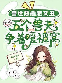 兽世恶雌肥又丑，五个兽夫争着暖被窝