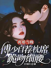 离婚当晚，傅少自荐枕席，跪吻细腰