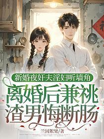 新婚夜奸夫淫妇听墙角，离婚后兼祧渣男悔断肠